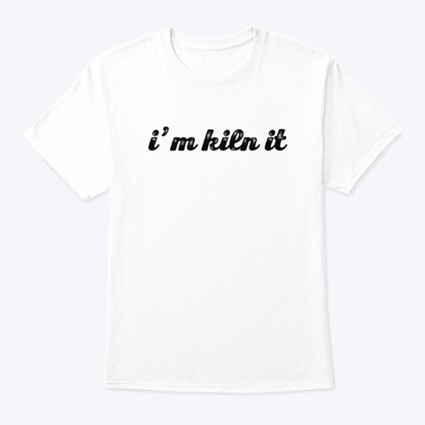 I'm Kiln It White T-Shirt Front