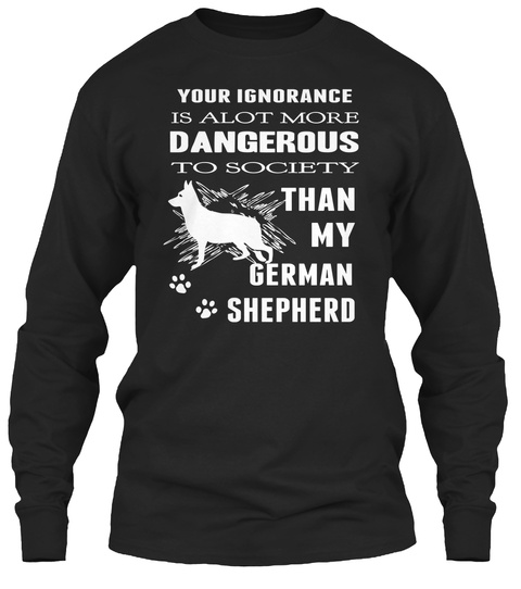 Your Ignorance Is Alot More Dangerous Than My German Shepherd Black T-Shirt Front
