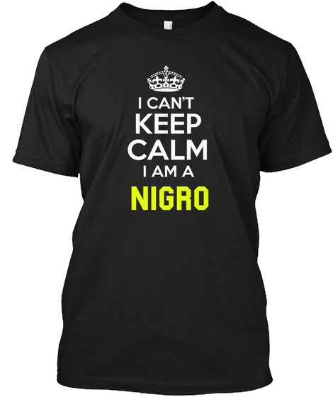I Can't Keep Calm I Am A Nigro Black T-Shirt Front