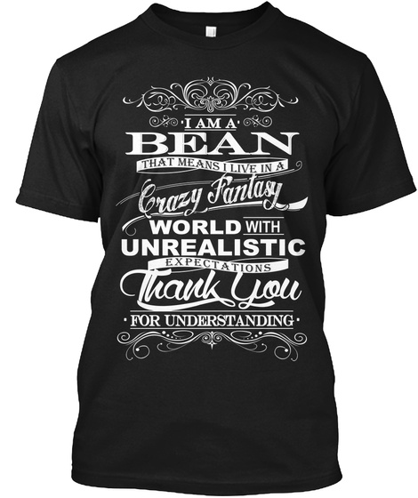 I Am A Bean That Means I Live In A Crazy Fantasy World With Unrealistic Expectations Thank You For Understanding Black T-Shirt Front