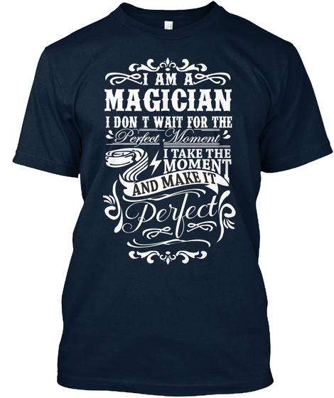 I Am A Magician I Don T Wait For The Perfect Moment I Take The Moment And Make It Perfect New Navy T-Shirt Front