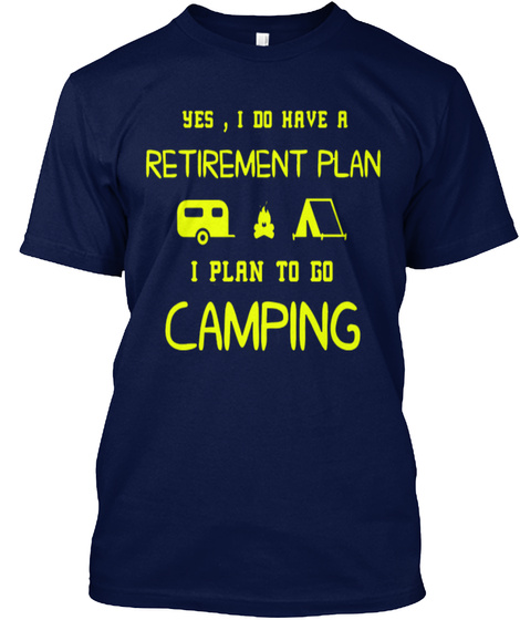 Yes I Do Have A Retirement Plan I Plan To Go Camping Navy T-Shirt Front