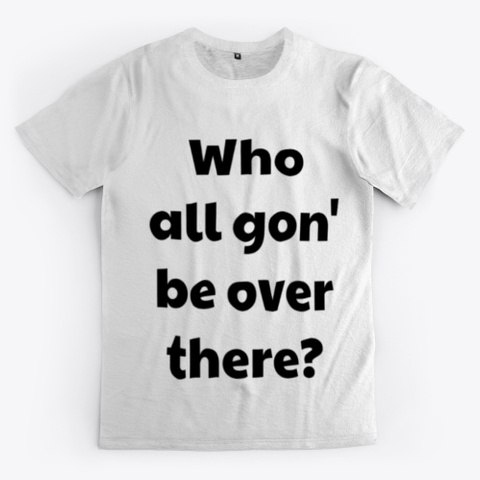 Who All Gon' Be Over There?  Standard T-Shirt Front