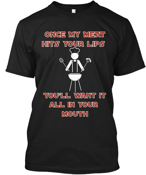 Once My Meat Hits Your Lips You'll Want It All In Your Mouth Black T-Shirt Front