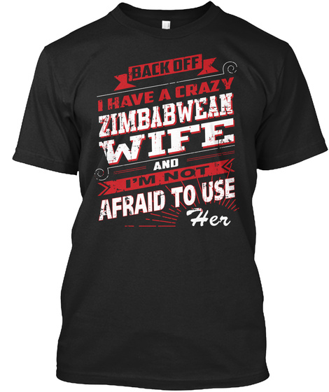 Back Off I Have A Crazy Zimbabwean Wife And I'm Not Afraid To Use Her Black T-Shirt Front