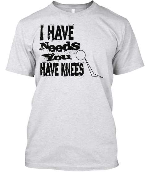 I Have Needs You Have Knees Ash T-Shirt Front