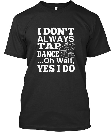I Dont Always Tap Dance ...Oh Wait Yes I Do Black T-Shirt Front