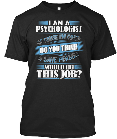 I Am A Psychologist Of Couse I'm Crazy Do You Think A Sane Person Would Do This Job Black T-Shirt Front