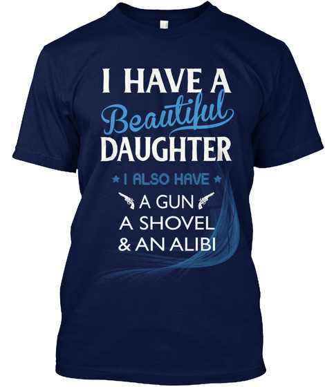 I Have A Beautiful Daughter I Also Have A Gun A Shovel & An Alibi Navy T-Shirt Front