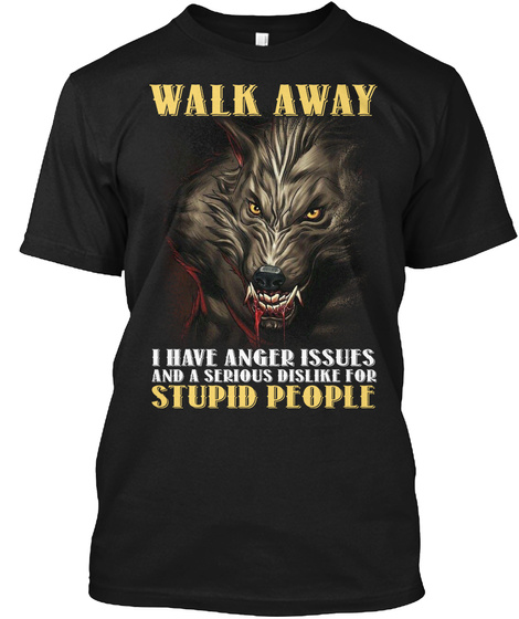 Walk Away I Have Anger Issues And A Serious Dislike For Stupid People Black T-Shirt Front