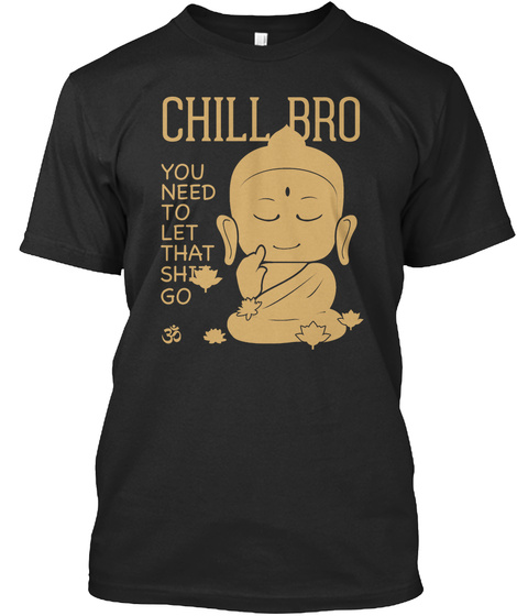 Chill Bro You Need To Let That Shit Go  Black T-Shirt Front