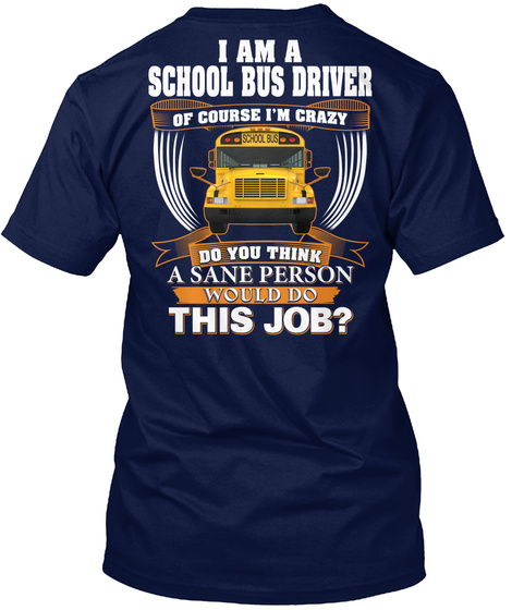 I Am A School Bus Driver Of Course I'm Crazy Do You Think A Sane Person Would Do This Job? Navy T-Shirt Back