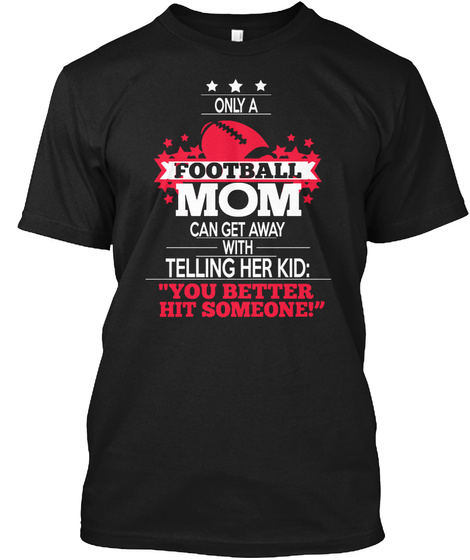 Only A Football Mom Can Get Away With Telling Her Kid You Better Hit Someone Black T-Shirt Front