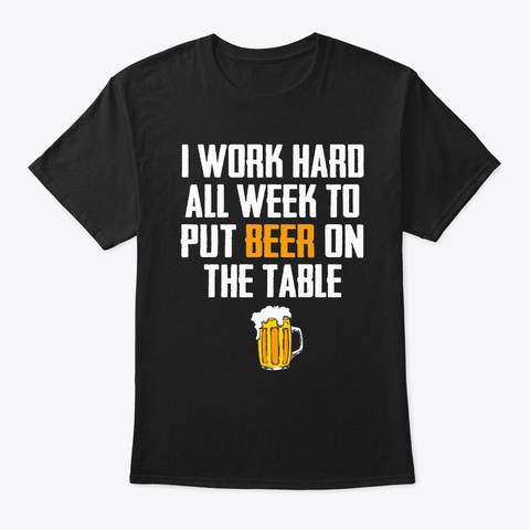 I Work Hard All Week To Put Beer On The  Black T-Shirt Front