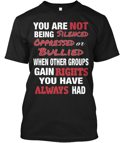 You Are Not Being Silenced Oppressed Or Bullied When Other Groups Gain Rights You Have Always Had  Black T-Shirt Front