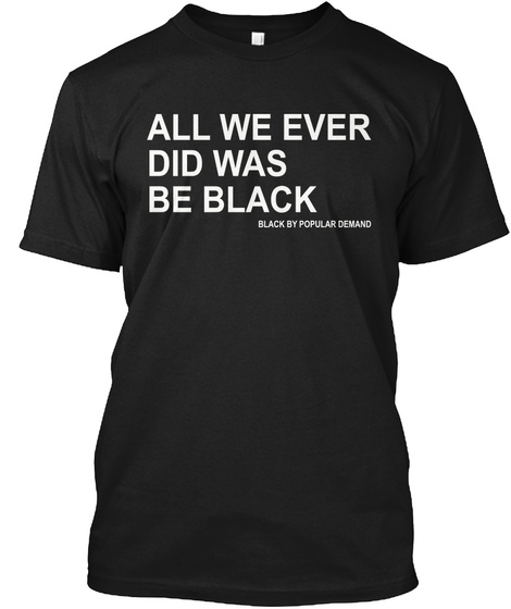 All We Ever Did Was Be Black Black T-Shirt Front