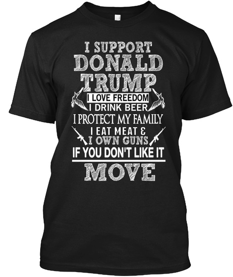 I Support Donald Trump I Love Freedom I Drink Beer I Protect My Family I Eat Meat &  I Own Guns If You Don't Like It... Black T-Shirt Front
