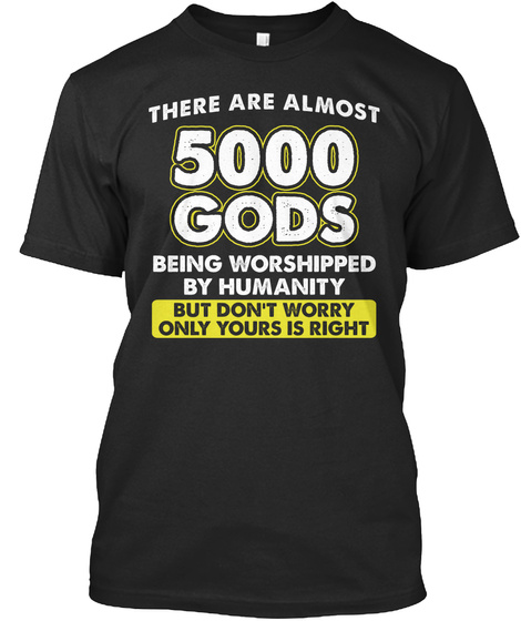 They're Almost 5000 Gods Being Worshipped By Humanity But Don't Worry Only Yours Is Right  Black T-Shirt Front
