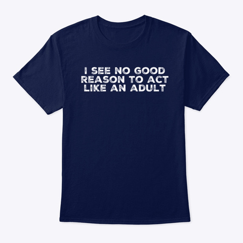 I See No Reason To Act Like An Adult Navy T-Shirt Front