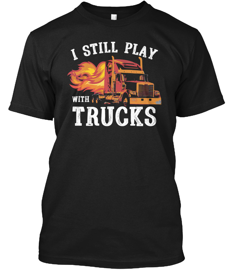 Truck Driver Gift Still Play With Trucks Unisex Tshirt