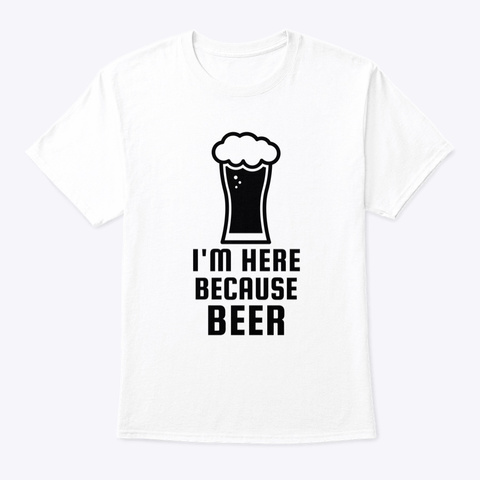 I'm Here Because Beer White T-Shirt Front