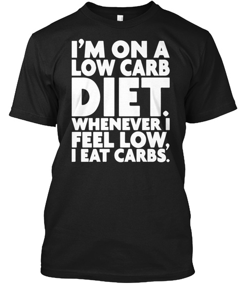 I'm On A Low Carb Diet. Whenever I Feel Low , I Eat Carbs. Black T-Shirt Front