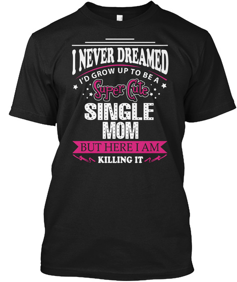 I Never Dreamed I'd Grow Up To Be A Super Cute Single Mom But Here I Am Killing It Black T-Shirt Front