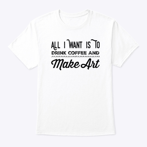 All I Want Is To Drink Coffee And  Art White T-Shirt Front