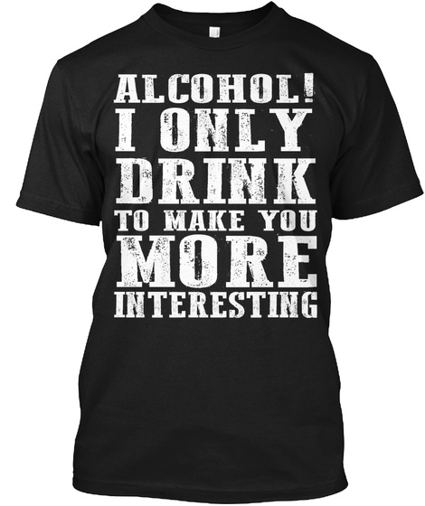 Alcohol! I Only Drink To Make You More Interesting Black T-Shirt Front