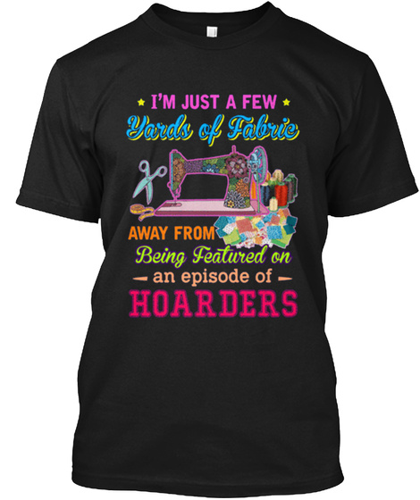 I'm Just A Few Yards Of Fabric Away From Being Featured On An Episode Of Hoarders Black T-Shirt Front