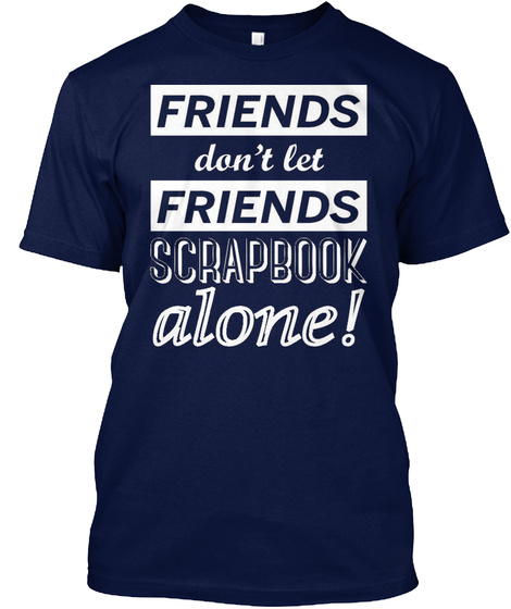 Friends Don't Let Friends Scrapbook Alone Navy T-Shirt Front