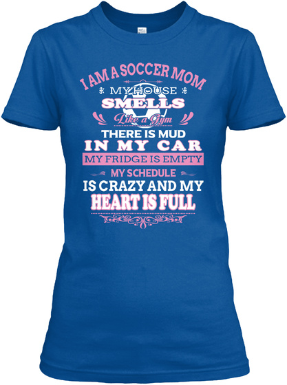 I Am A Soccer Mom My House Smells Like A Gym There Is Mud In My Car My Fridge Is Empty My Schedule Is Crazy And My... Royal T-Shirt Front