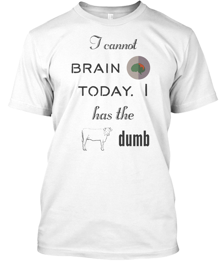 I cannot brain today. I has the dumb Unisex Tshirt