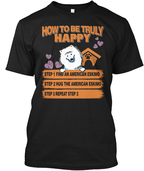 How To Be Truly Happy Step 1 Find An American Eskimo Step 2 Hug The American Eskimo Step 3 Repeat Step 2 Black T-Shirt Front