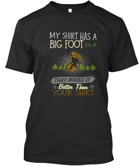 My Shirt Has A Big Foot On It That Makes It Better Than Your Shirt  Black T-Shirt Front