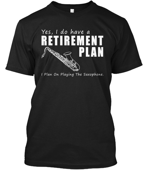 Yes, I Do Have A Retirement Plan I Plan On Playing The Saxophone.  Black T-Shirt Front