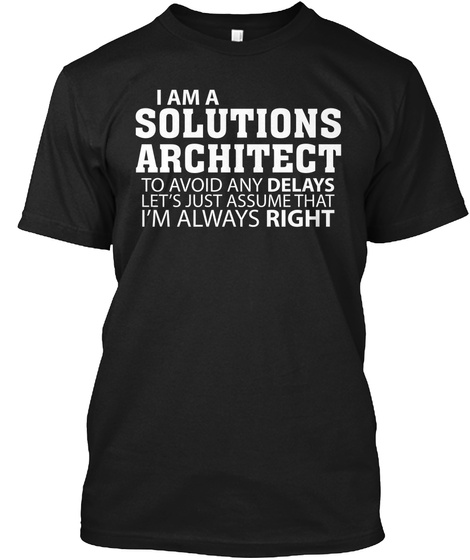 I Am A Solutions Architect To Avoid Any Delays Let's Just Assume That I'm Always Right Black T-Shirt Front