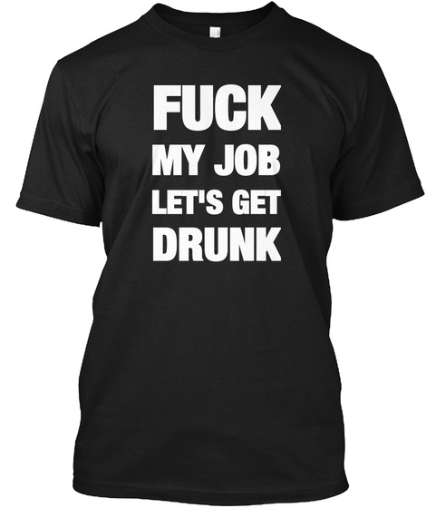 Fuck My Job Let S Get Drunk Black T-Shirt Front