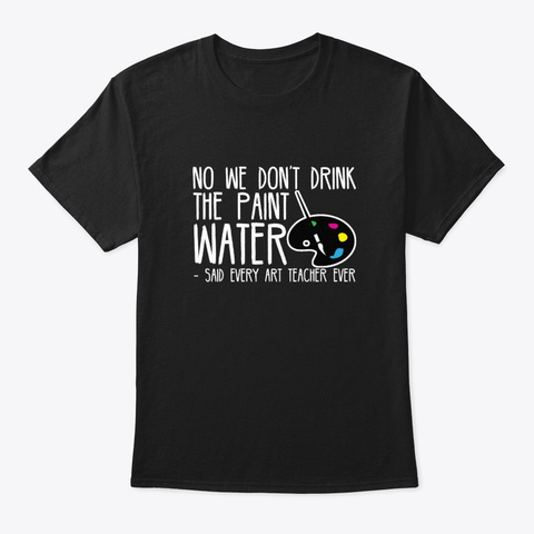 We Dont Drink Paint Water Art Teacher Black T-Shirt Front
