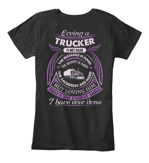 Loving A Trucker Is Not Hard The Distance Is Hard The Worry Is Hard The Sacrifices Are Hard But Loving Him Thats The... Black T-Shirt Back