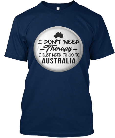 I Dont Need Terapy I Need To Go Australi Navy T-Shirt Front