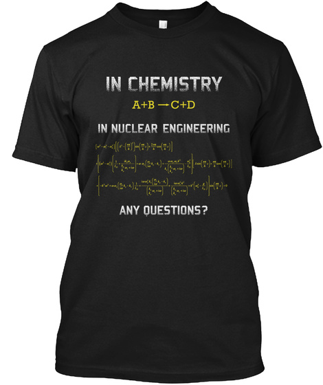 In Chemistry A + B   C + D In Nuclear Engineering Any Questions? Black T-Shirt Front