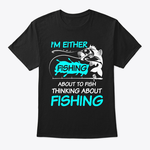 I'm Either Fishing About To Fish  Black T-Shirt Front