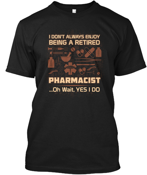 I Donot Always Enjoy Being A Retired Pharmacist ...Oh Wait, Yes I Do Black T-Shirt Front