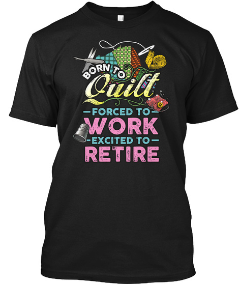 Born To Quilt Forced To Work Excited To Retire Black T-Shirt Front