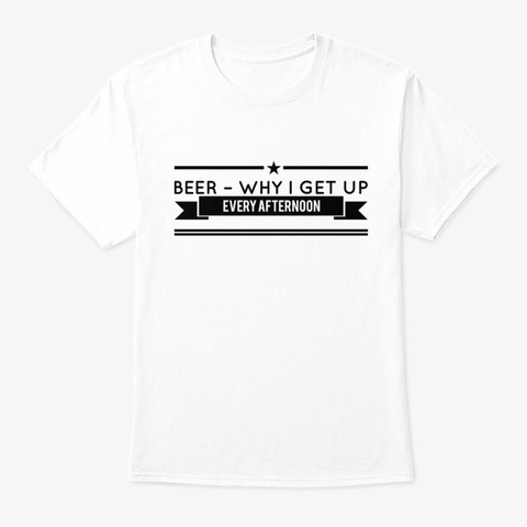 Beer   Why I Get Up Afternoon White T-Shirt Front