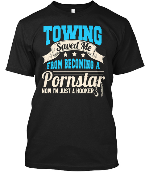 Towing Saved Me From Becoming A Pornstar Now I'm Just A Hooker Black T-Shirt Front