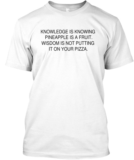 Knowledge Is Knowing 
Pineapple Is A Fruit.
Wisdom Is Not Putting 
It On Your Pizza. White T-Shirt Front