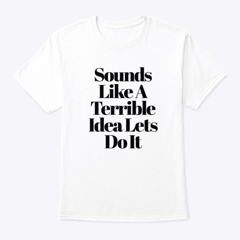 Sounds Like A Terrible Idea Lets Do It White T-Shirt Front