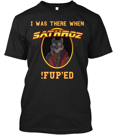 I Was There When Sathroz !Fup'ed Black T-Shirt Front